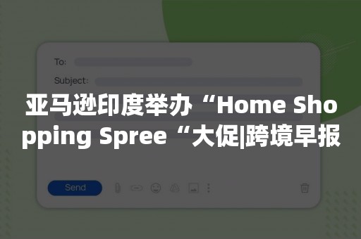 亚马逊印度举办“Home Shopping Spree“大促|跨境早报