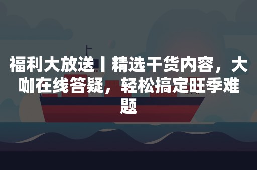 福利大放送丨精选干货内容，大咖在线答疑，轻松搞定旺季难题