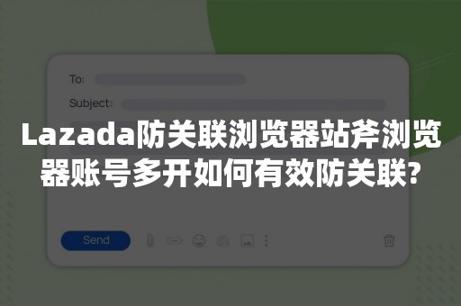 Lazada防关联浏览器站斧浏览器账号多开如何有效防关联?