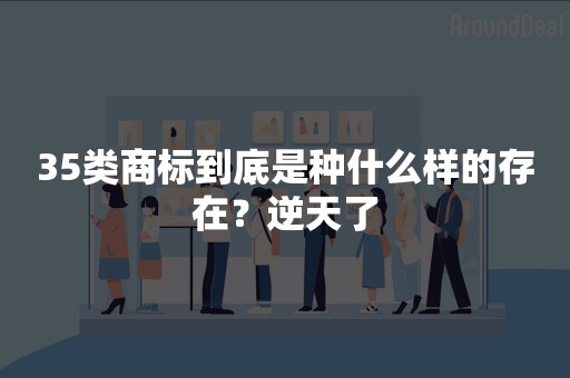 35类商标到底是种什么样的存在？逆天了