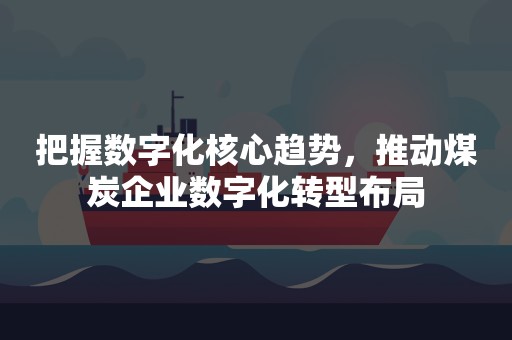 把握数字化核心趋势，推动煤炭企业数字化转型布局