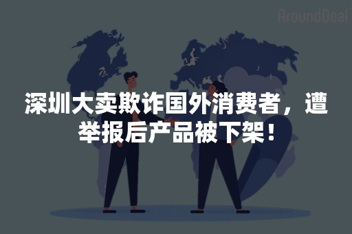 深圳大卖欺诈国外消费者，遭举报后产品被下架！