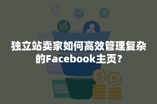 独立站卖家如何高效管理复杂的Facebook主页？