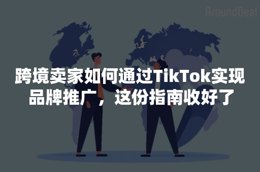 跨境卖家如何通过TikTok实现品牌推广，这份指南收好了