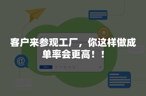 客户来参观工厂，你这样做成单率会更高！！