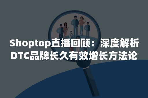 Shoptop直播回顾：深度解析DTC品牌长久有效增长方法论