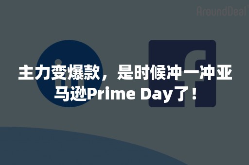 主力变爆款，是时候冲一冲亚马逊Prime Day了！