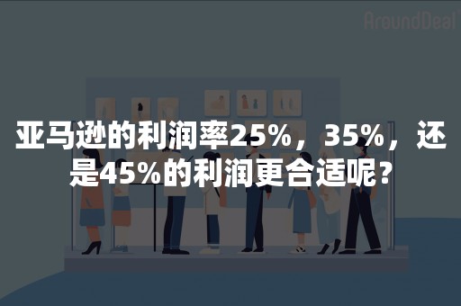 亚马逊的利润率25%，35%，还是45%的利润更合适呢？