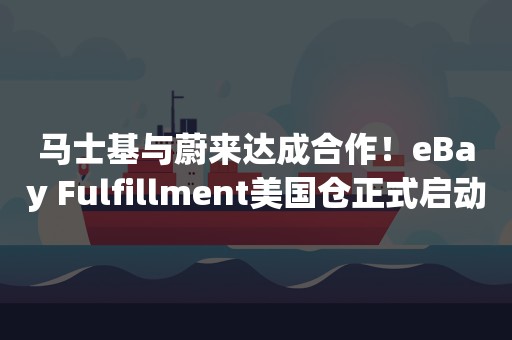 马士基与蔚来达成合作！eBay Fulfillment美国仓正式启动