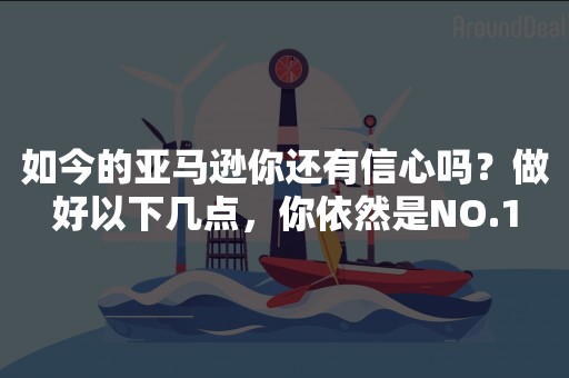 如今的亚马逊你还有信心吗？做好以下几点，你依然是NO.1