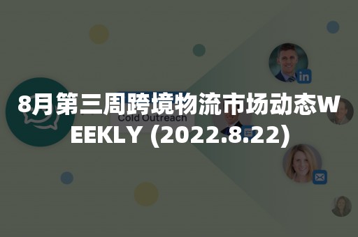 8月第三周跨境物流市场动态WEEKLY (2022.8.22)