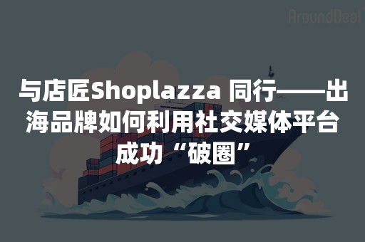 与店匠Shoplazza 同行——出海品牌如何利用社交媒体平台成功“破圈”