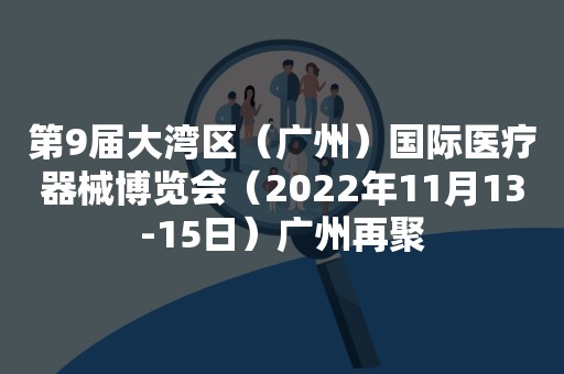 第9届大湾区（广州）国际医疗器械博览会（2022年11月13-15日）广州再聚