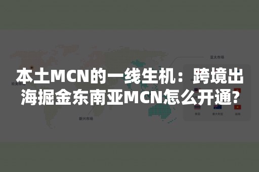 本土MCN的一线生机：跨境出海掘金东南亚MCN怎么开通?