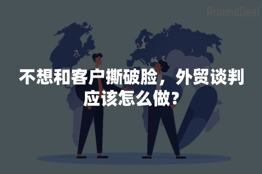 不想和客户撕破脸，外贸谈判应该怎么做？