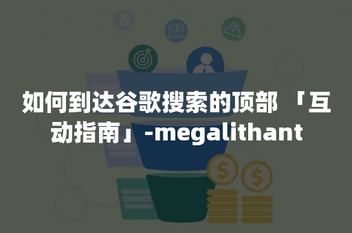 如何到达谷歌搜索的顶部 「互动指南」-megalithant