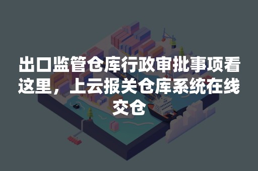 出口监管仓库行政审批事项看这里，上云报关仓库系统在线交仓