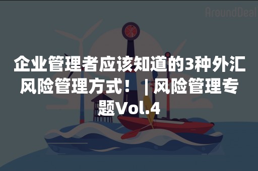 企业管理者应该知道的3种外汇风险管理方式！ | 风险管理专题Vol.4