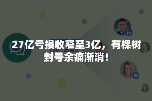 27亿亏损收窄至3亿，有棵树封号余痛渐消！