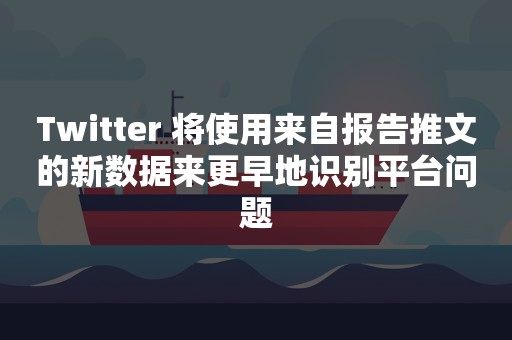 Twitter 将使用来自报告推文的新数据来更早地识别平台问题