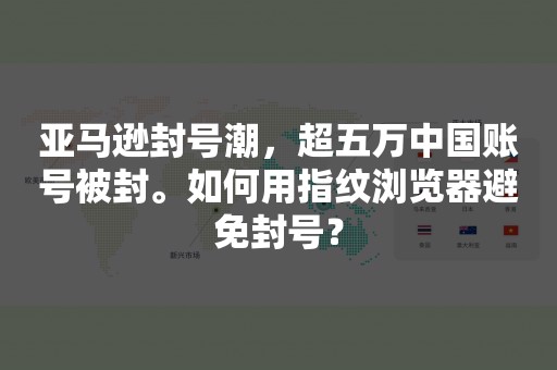 亚马逊封号潮，超五万中国账号被封。如何用指纹浏览器避免封号？