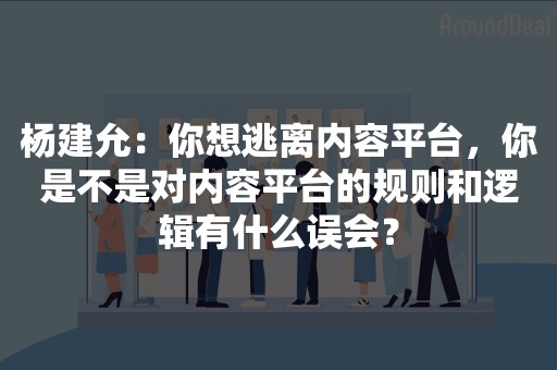 杨建允：你想逃离内容平台，你是不是对内容平台的规则和逻辑有什么误会？