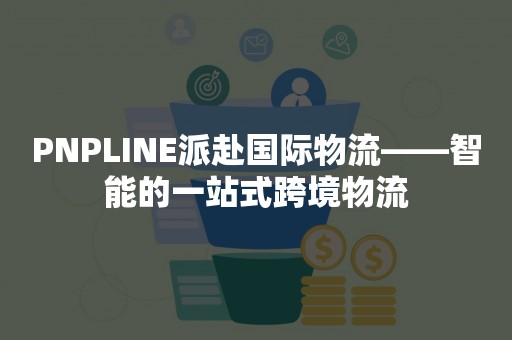 PNPLINE派赴国际物流——智能的一站式跨境物流