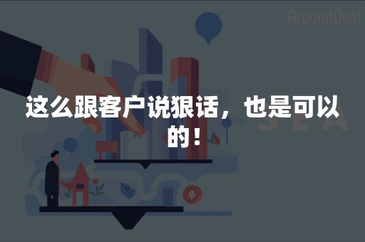 这么跟客户说狠话，也是可以的！