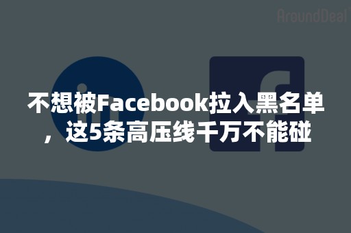 不想被Facebook拉入黑名单，这5条高压线千万不能碰