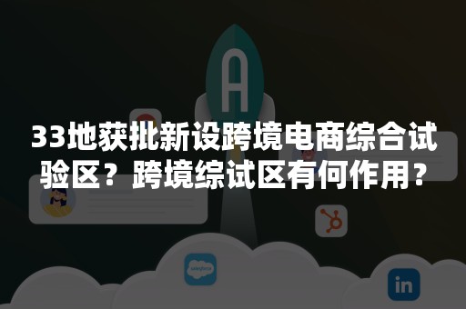 33地获批新设跨境电商综合试验区？跨境综试区有何作用？