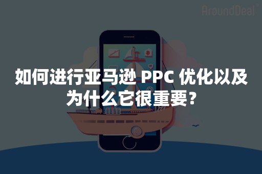 如何进行亚马逊 PPC 优化以及为什么它很重要？