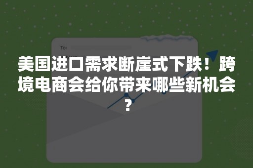 美国进口需求断崖式下跌！跨境电商会给你带来哪些新机会？