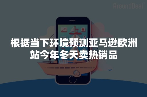 根据当下环境预测亚马逊欧洲站今年冬天卖热销品