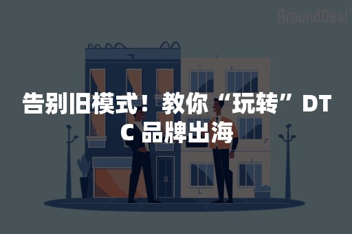 告别旧模式！教你“玩转”DTC 品牌出海