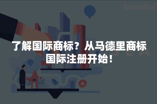 了解国际商标？从马德里商标国际注册开始！