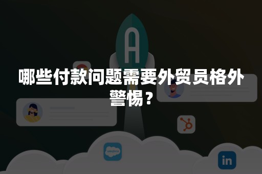 哪些付款问题需要外贸员格外警惕？