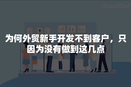 为何外贸新手开发不到客户，只因为没有做到这几点