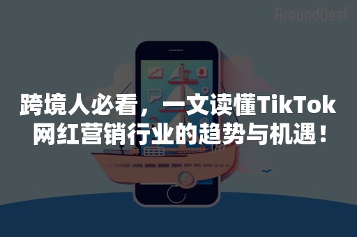 跨境人必看，一文读懂TikTok网红营销行业的趋势与机遇！