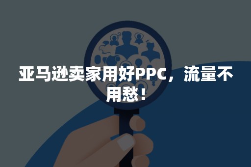 亚马逊卖家用好PPC，流量不用愁！