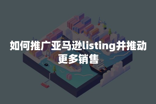 如何推广亚马逊listing并推动更多销售