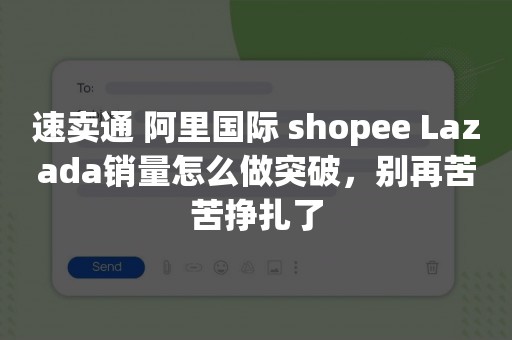 速卖通 阿里国际 shopee Lazada销量怎么做突破，别再苦苦挣扎了