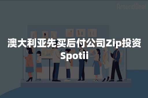 澳大利亚先买后付公司Zip投资Spotii