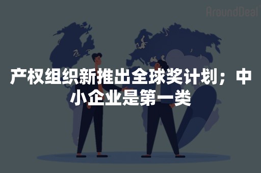 产权组织新推出全球奖计划；中小企业是第一类