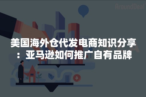 美国海外仓代发电商知识分享：亚马逊如何推广自有品牌