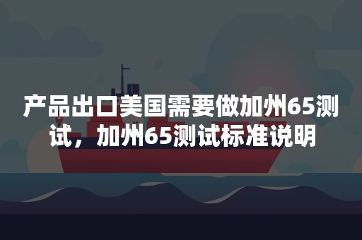 产品出口美国需要做加州65测试，加州65测试标准说明