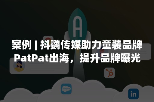 案例 | 抖鹦传媒助力童装品牌PatPat出海，提升品牌曝光