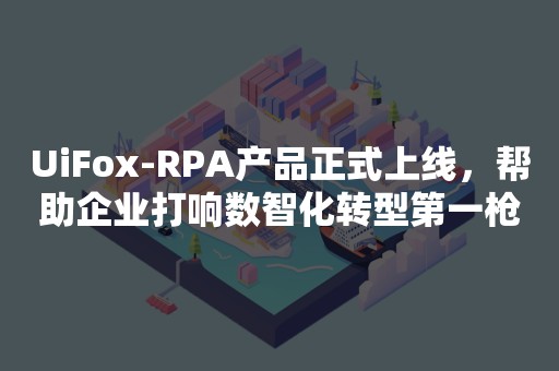 UiFox-RPA产品正式上线，帮助企业打响数智化转型第一枪