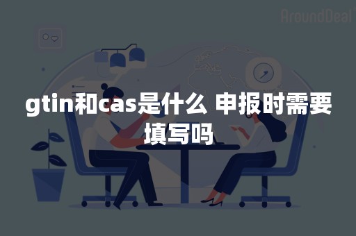 gtin和cas是什么 申报时需要填写吗