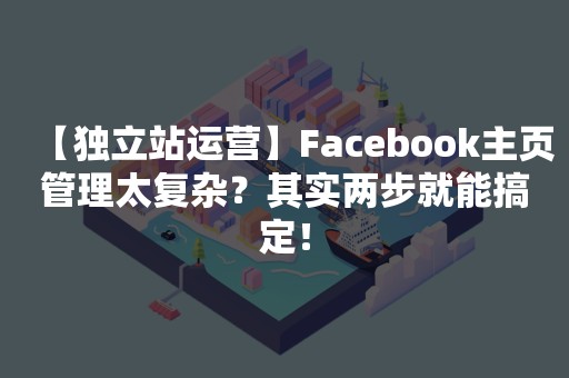 【独立站运营】Facebook主页管理太复杂？其实两步就能搞定！