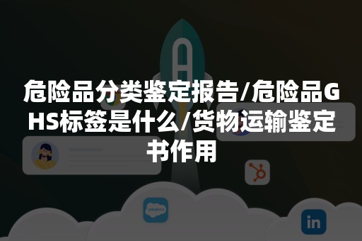 危险品分类鉴定报告/危险品GHS标签是什么/货物运输鉴定书作用